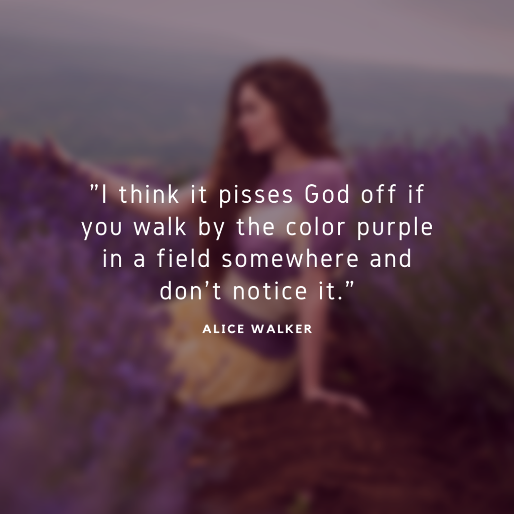 Quote about purple: I think it pisses God off if you walk by the color purple in a field somewhere and don't notice it. Alice Walker